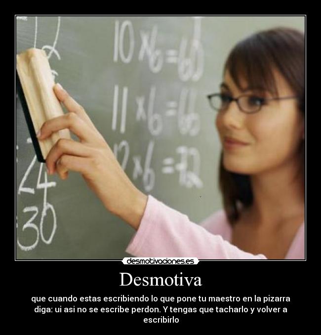 Desmotiva - que cuando estas escribiendo lo que pone tu maestro en la pizarra
diga: ui asi no se escribe perdon. Y tengas que tacharlo y volver a
escribirlo