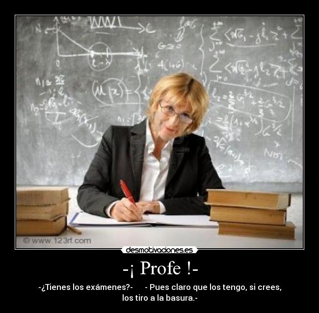 -¡ Profe !- - -¿Tienes los exámenes?- - Pues claro que los tengo, si crees, los tiro a la basura.-