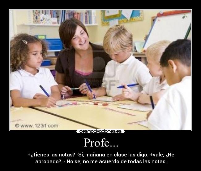 Profe... - +¿Tienes las notas? -Si, mañana en clase las digo. +vale, ¿He
aprobado?. - No se, no me acuerdo de todas las notas.