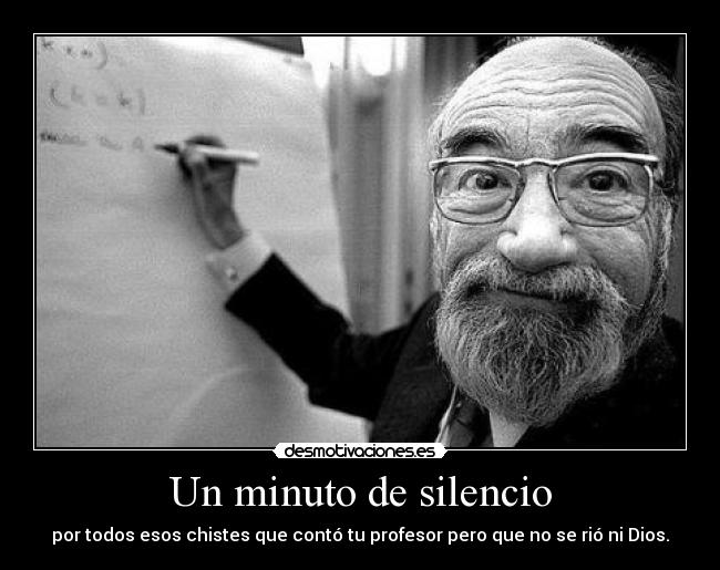 Un minuto de silencio - por todos esos chistes que contó tu profesor pero que no se rió ni Dios.