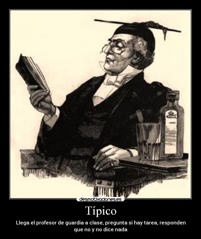 Típico - Llega el profesor de guardia a clase, pregunta si hay tarea, responden
que no y no dice nada