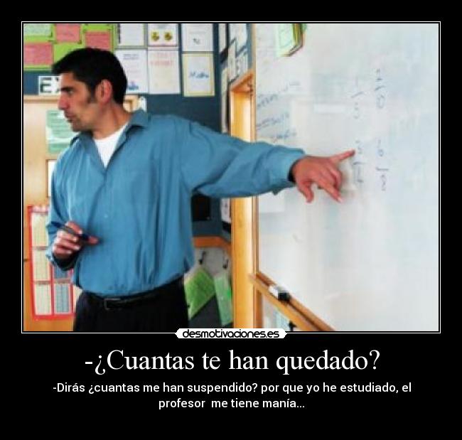 -¿Cuantas te han quedado? - -Dirás ¿cuantas me han suspendido? por que yo he estudiado, el
profesor me tiene manía...
