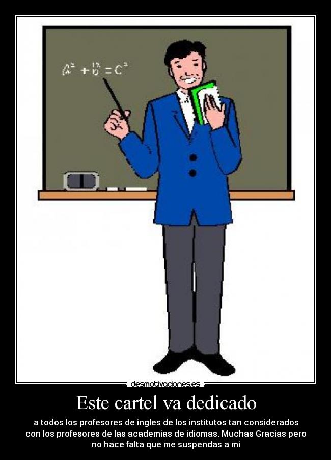 Este cartel va dedicado - a todos los profesores de ingles de los institutos tan considerados
con los profesores de las academias de idiomas. Muchas Gracias pero
no hace falta que me suspendas a mi