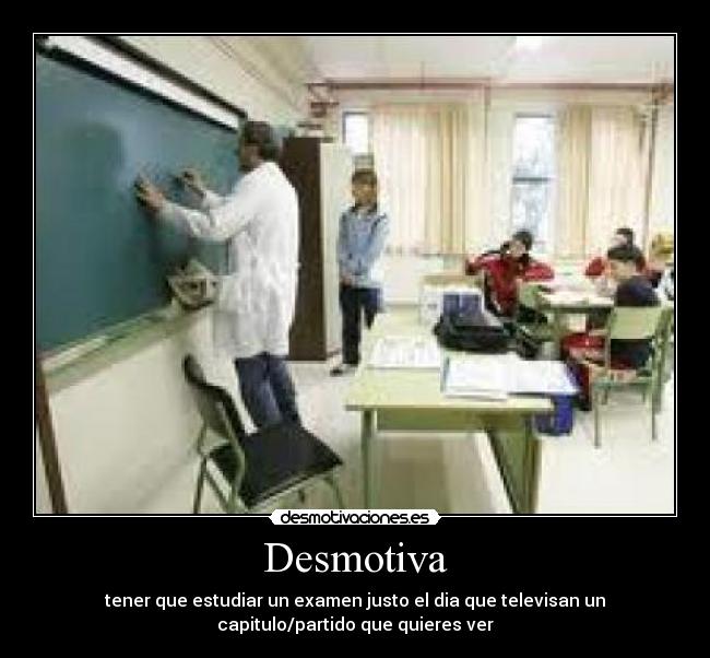 Desmotiva - tener que estudiar un examen justo el dia que televisan un
capitulo/partido que quieres ver