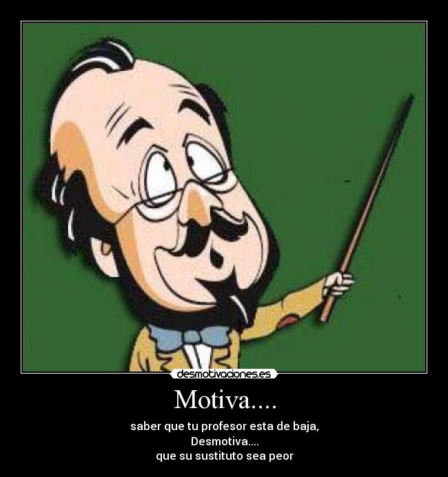 Motiva.... - saber que tu profesor esta de baja,
Desmotiva....
que su sustituto sea peor