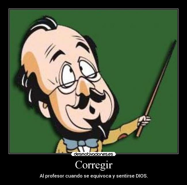 Corregir - Al profesor cuando se equivoca y sentirse DIOS.