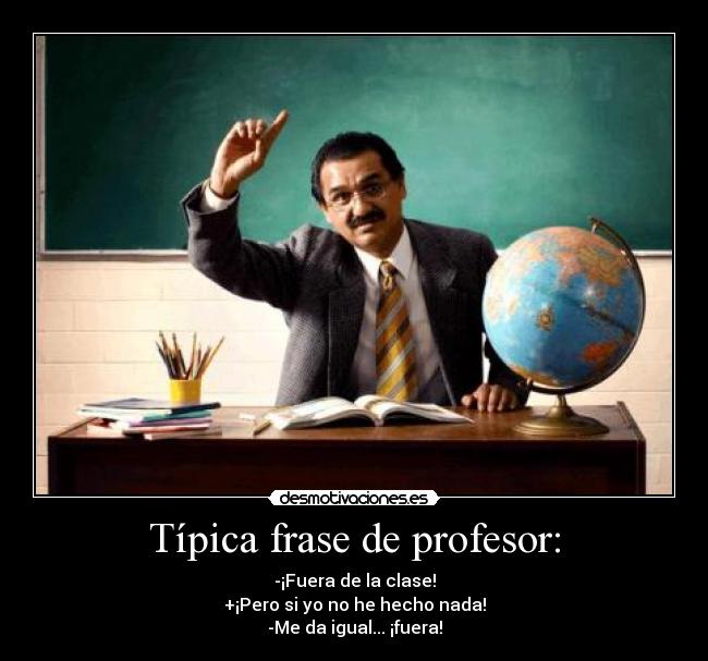 Típica frase de profesor: - -¡Fuera de la clase!
+¡Pero si yo no he hecho nada!
-Me da igual... ¡fuera!