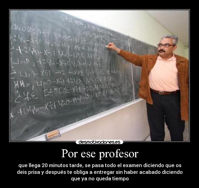 Por ese profesor - que llega 20 minutos tarde, se pasa todo el examen diciendo que os
deis prisa y después te obliga a entregar sin haber acabado diciendo
que ya no queda tiempo