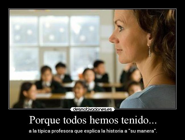 Porque todos hemos tenido... - a la típica profesora que explica la historia a su manera.