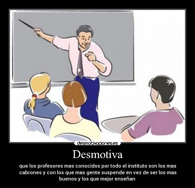 Desmotiva - que los profesores mas conocidos por todo el instituto son los mas
cabrones y con los que mas gente suspende en vez de ser los mas
buenos y los que mejor enseñan 