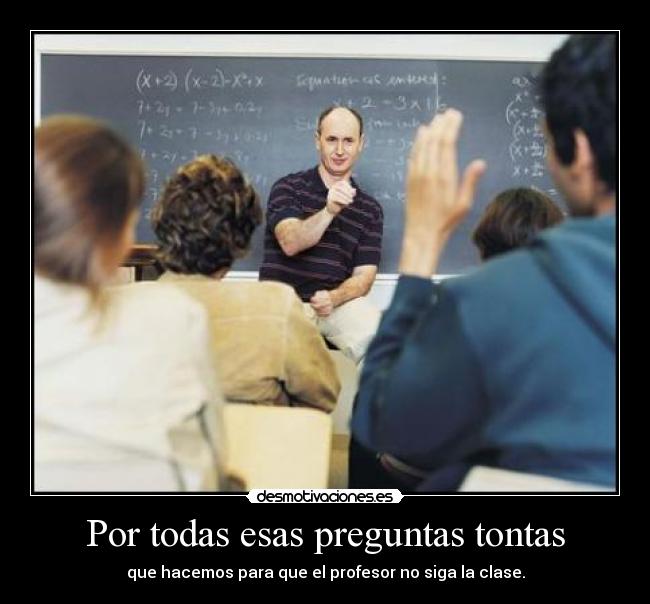 Por todas esas preguntas tontas - que hacemos para que el profesor no siga la clase.