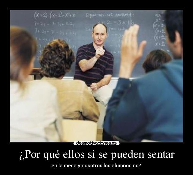 ¿Por qué ellos si se pueden sentar - en la mesa y nosotros los alumnos no?
