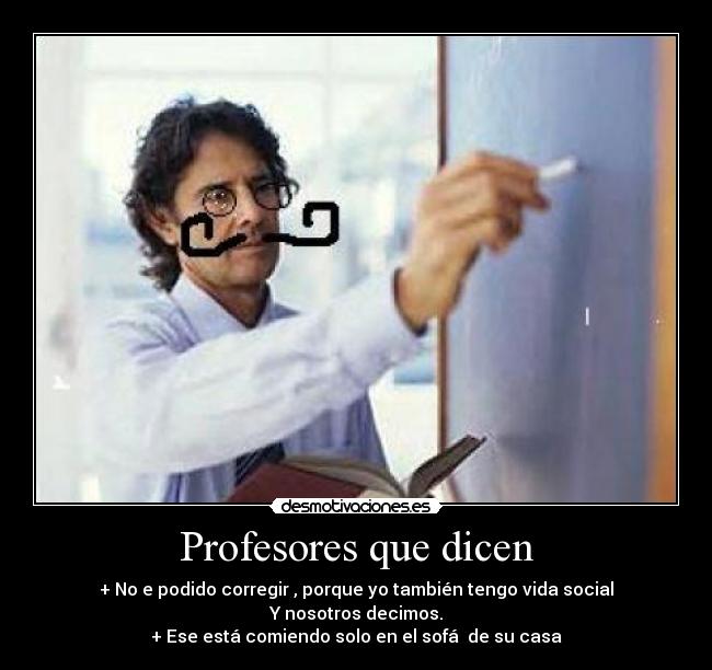Profesores que dicen - + No e podido corregir , porque yo también tengo vida social
Y nosotros decimos.
+ Ese está comiendo solo en el sofá  de su casa