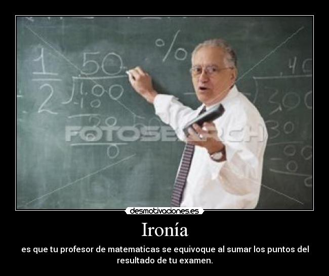 Ironía - es que tu profesor de matematicas se equivoque al sumar los puntos del
resultado de tu examen.