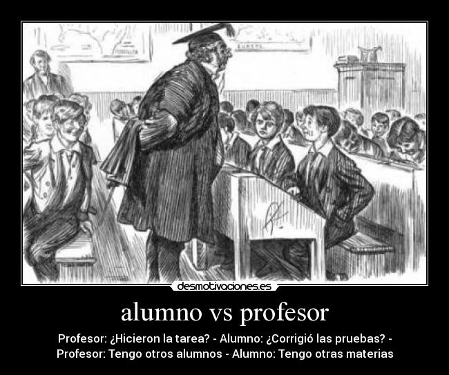 alumno vs profesor - Profesor: ¿Hicieron la tarea? - Alumno: ¿Corrigió las pruebas? -
Profesor: Tengo otros alumnos - Alumno: Tengo otras materias