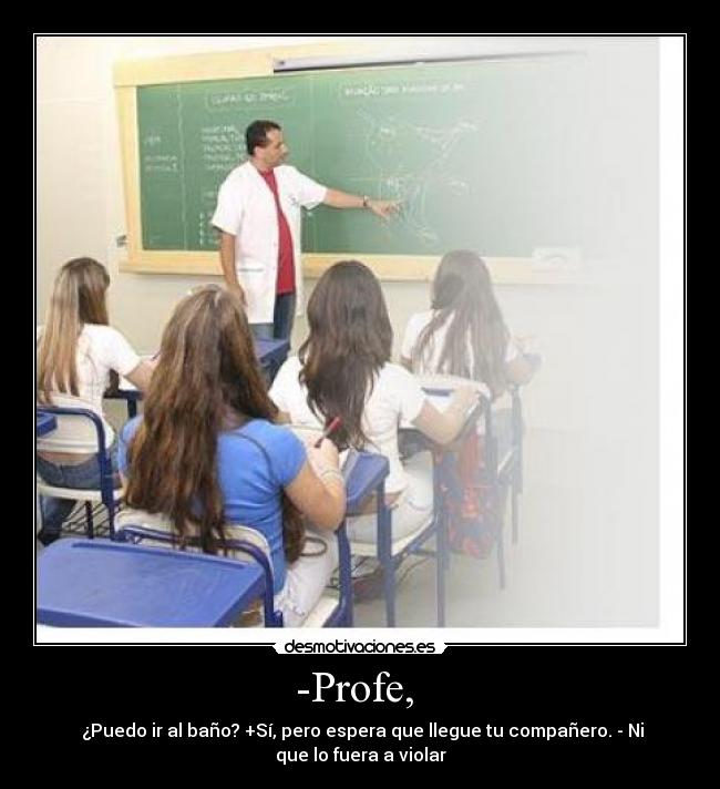 -Profe, - ¿Puedo ir al baño? +Sí, pero espera que llegue tu compañero. - Ni
que lo fuera a violar