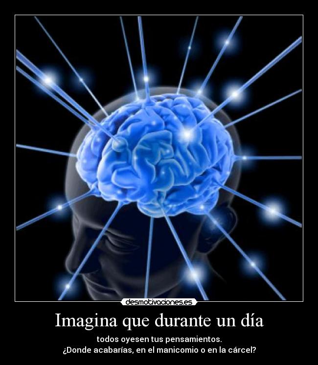 Imagina que durante un día - todos oyesen tus pensamientos.
¿Donde acabarías, en el manicomio o en la cárcel?
