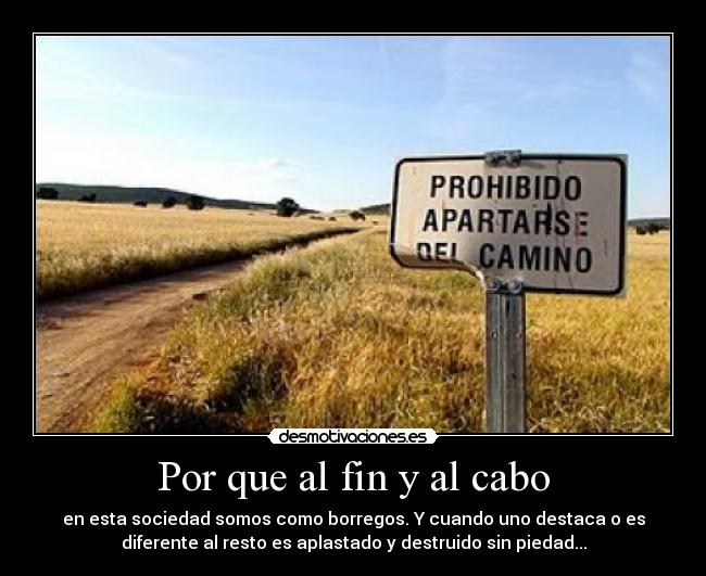 Por que al fin y al cabo - en esta sociedad somos como borregos. Y cuando uno destaca o es
diferente al resto es aplastado y destruido sin piedad...