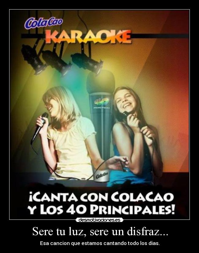 Sere tu luz, sere un disfraz... - Esa cancion que estamos cantando todo los dias.