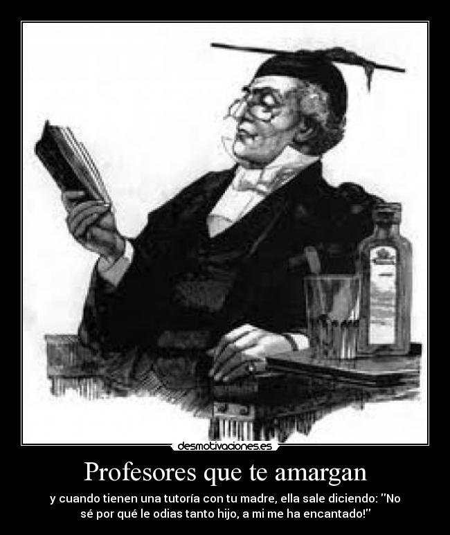 Profesores que te amargan - y cuando tienen una tutoría con tu madre, ella sale diciendo: No
sé por qué le odias tanto hijo, a mi me ha encantado!