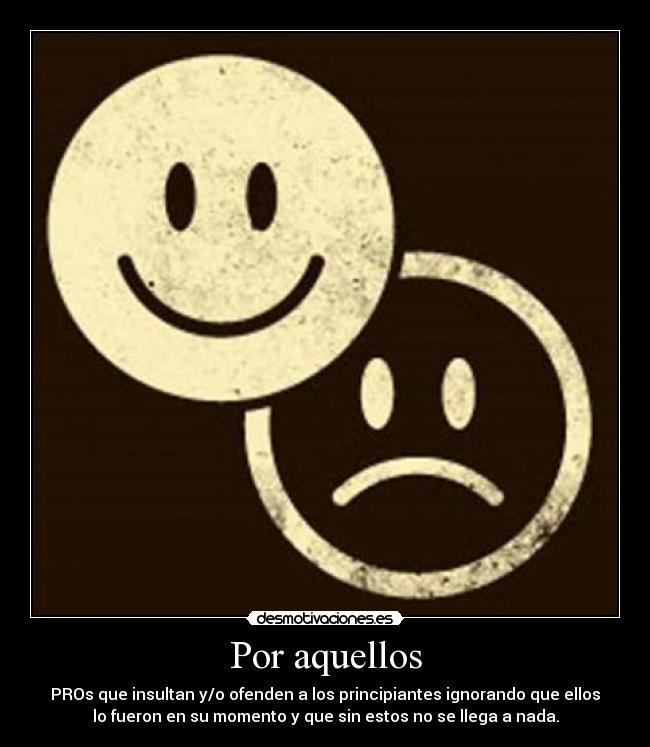 Por aquellos - PROs que insultan y/o ofenden a los principiantes ignorando que ellos
lo fueron en su momento y que sin estos no se llega a nada.