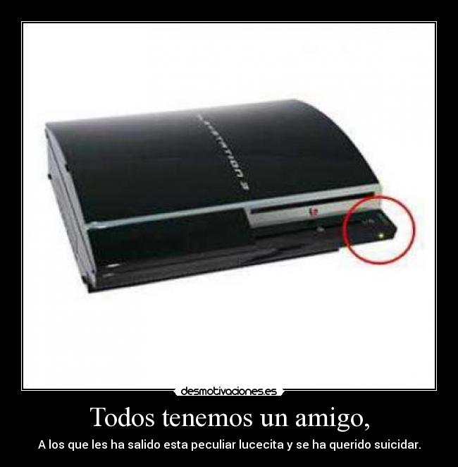 Todos tenemos un amigo, - A los que les ha salido esta peculiar lucecita y se ha querido suicidar.