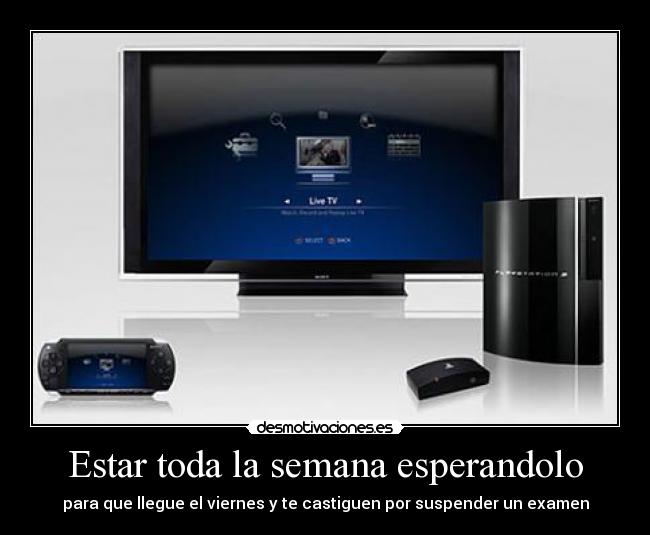 Estar toda la semana esperandolo - para que llegue el viernes y te castiguen por suspender un examen