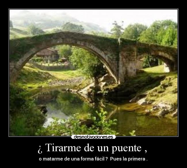 ¿ Tirarme de un puente ,  - o matarme de una forma fácil ?  Pues la primera . 