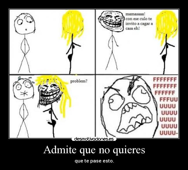 Admite que no quieres - que te pase esto.
