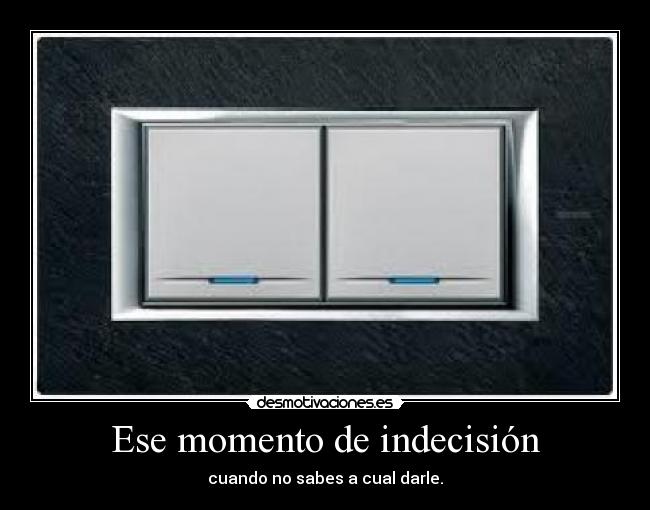 Ese momento de indecisión - cuando no sabes a cual darle.