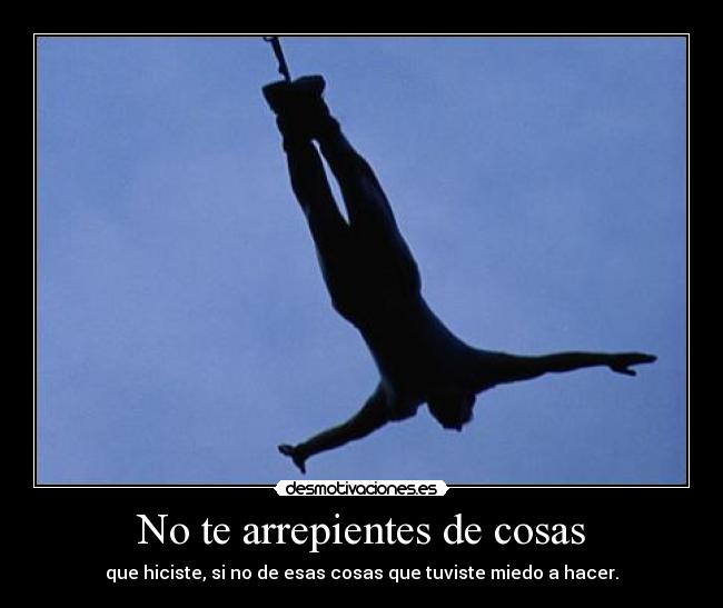 No te arrepientes de cosas - que hiciste, si no de esas cosas que tuviste miedo a hacer.