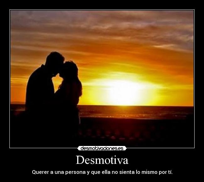 Desmotiva - Querer a una persona y que ella no sienta lo mismo por tí.