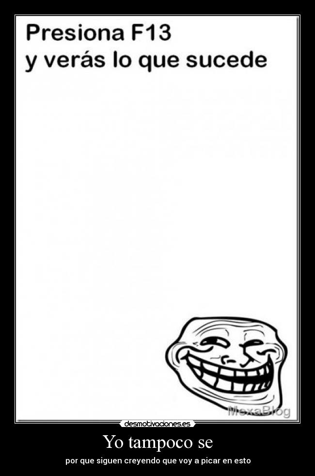 Yo tampoco se - por que siguen creyendo que voy a picar en esto