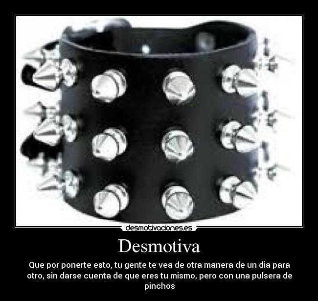 Desmotiva - Que por ponerte esto, tu gente te vea de otra manera de un dia para
otro, sin darse cuenta de que eres tu mismo, pero con una pulsera de
pinchos