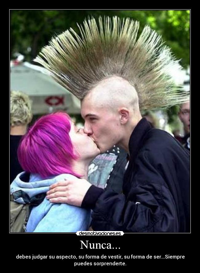 Nunca... - debes judgar su aspecto, su forma de vestir, su forma de ser...Siempre
puedes sorprenderte.