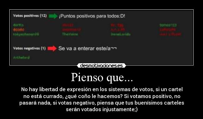 Pienso que... - No hay libertad de expresión en los sistemas de votos, si un cartel
no está currado, ¿qué coño le hacemos? Si votamos positivo, no
pasará nada, si votas negativo, piensa que tus buenísimos carteles
serán votados injustamente;)
