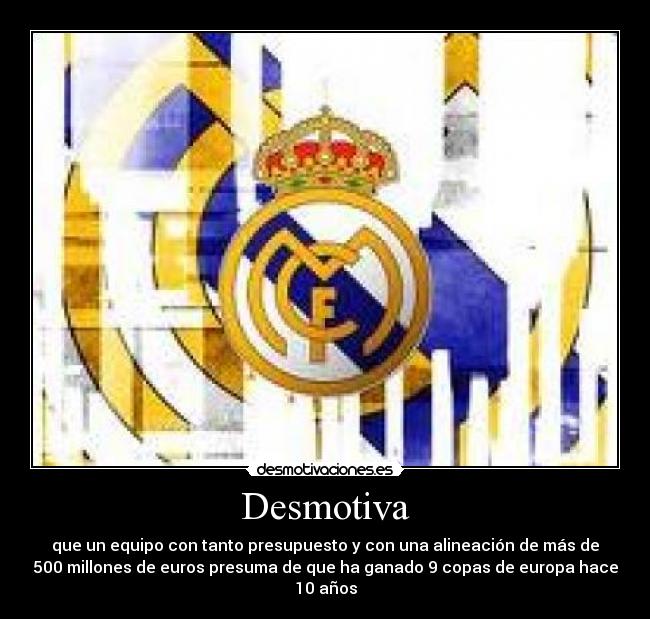 Desmotiva - que un equipo con tanto presupuesto y con una alineación de más de
500 millones de euros presuma de que ha ganado 9 copas de europa hace
10 años