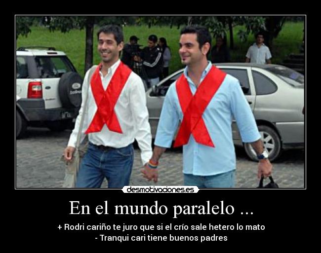 En el mundo paralelo ... - + Rodri cariño te juro que si el crío sale hetero lo mato
- Tranqui cari tiene buenos padres