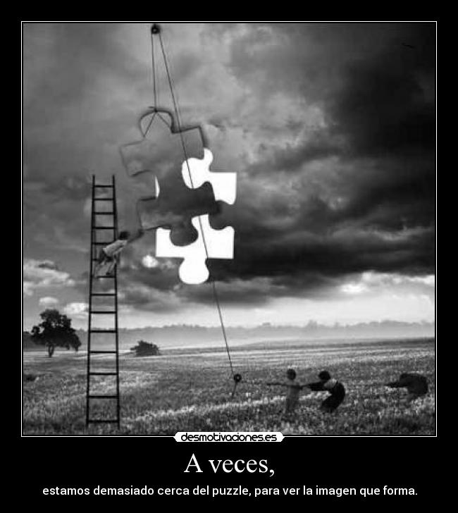 A veces, - estamos demasiado cerca del puzzle, para ver la imagen que forma.