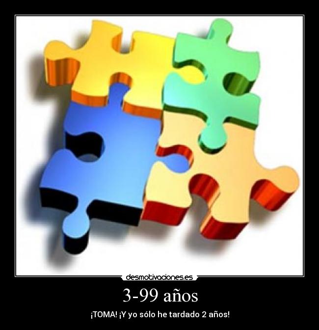 3-99 años - ¡TOMA! ¡Y yo sólo he tardado 2 años!
