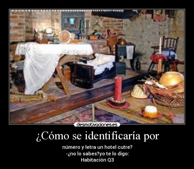 ¿Cómo se identificaría por - número y letra un hotel cutre?
-¿no lo sabes?yo te lo digo:
Habitación Q3