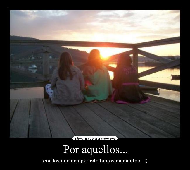 Por aquellos... - con los que compartiste tantos momentos... :)