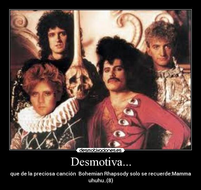 Desmotiva... - que de la preciosa canción  Bohemian Rhapsody solo se recuerde:Mamma
uhuhu..(8)