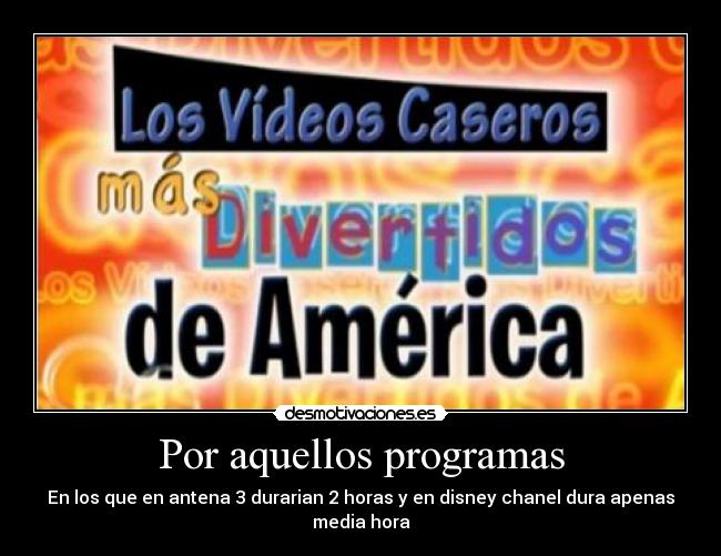 Por aquellos programas - En los que en antena 3 durarian 2 horas y en disney chanel dura apenas media hora