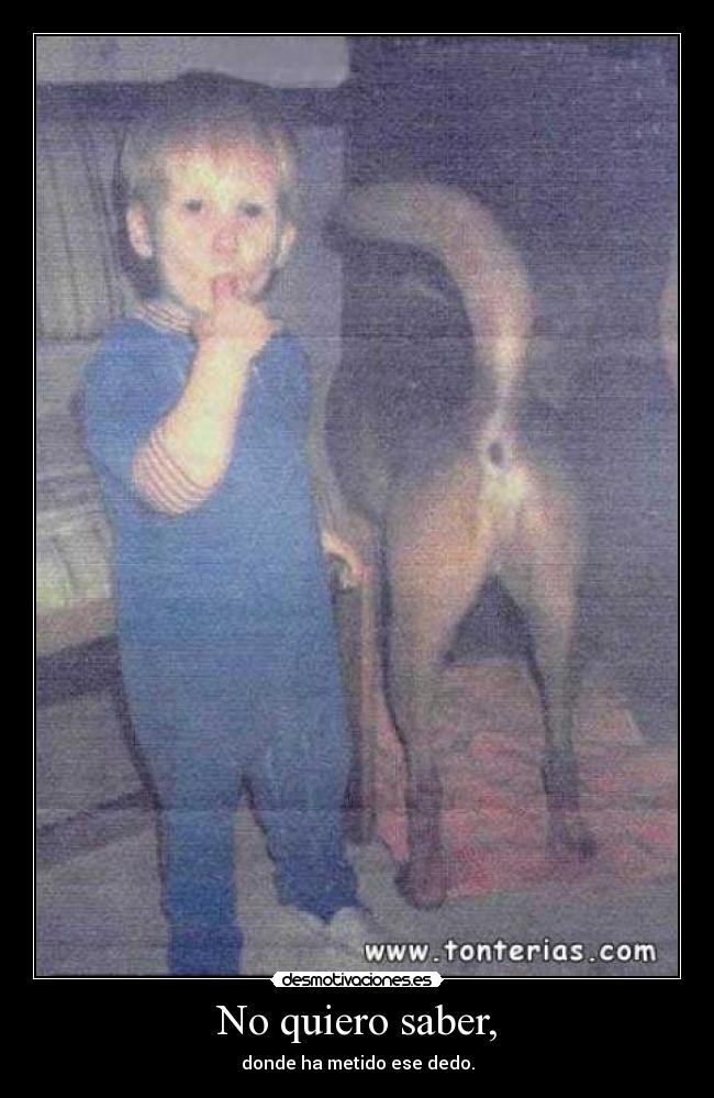 No quiero saber, - donde ha metido ese dedo.