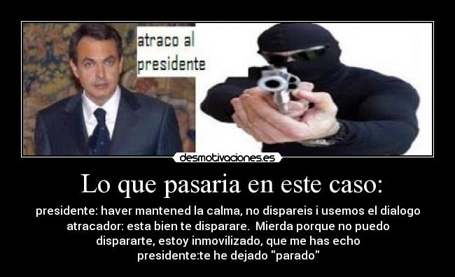  Lo que pasaria en este caso: - presidente: haver mantened la calma, no dispareis i usemos el dialogo
atracador: esta bien te disparare.  Mierda porque no puedo
dispararte, estoy inmovilizado, que me has echo
presidente:te he dejado parado