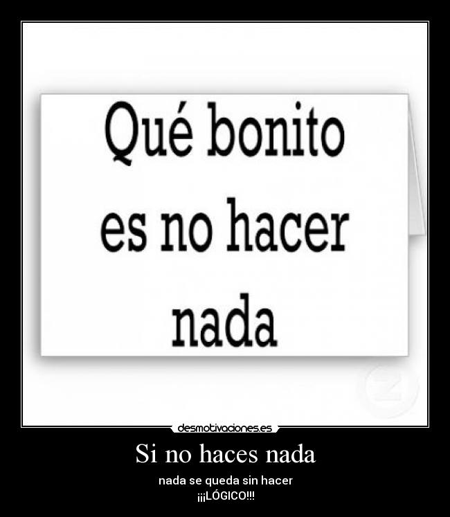 Si no haces nada - nada se queda sin hacer
¡¡¡LÓGICO!!!
