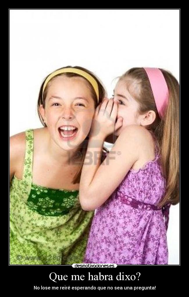 Que me habra dixo? - No lose me reiré esperando que no sea una pregunta!