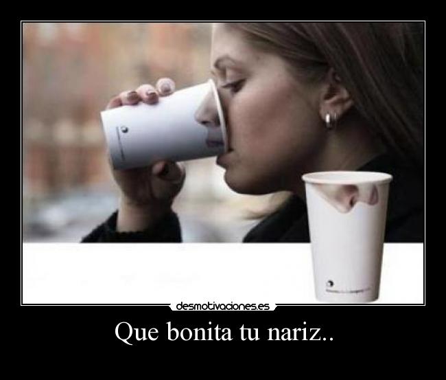 Que bonita tu nariz.. -