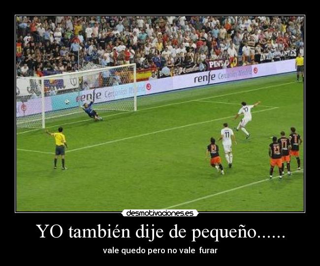 YO también dije de pequeño...... - vale quedo pero no vale  furar
